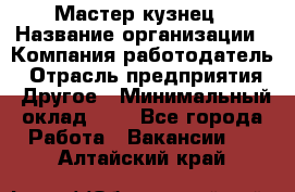 Мастер-кузнец › Название организации ­ Компания-работодатель › Отрасль предприятия ­ Другое › Минимальный оклад ­ 1 - Все города Работа » Вакансии   . Алтайский край